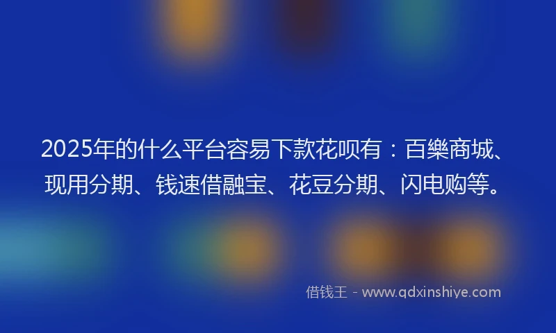 2025年的什么平台容易下款花呗有：百樂商城、现用分期、钱速借融宝、花豆分期、闪电购等。