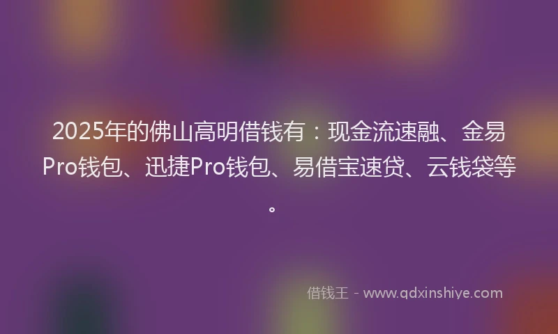 2025年的佛山高明借钱有：现金流速融、金易Pro钱包、迅捷Pro钱包、易借宝速贷、云钱袋等。