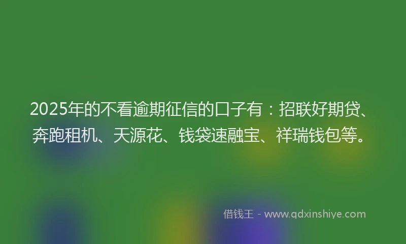 2025年的不看逾期征信的口子有：招联好期贷、奔跑租机、天源花、钱袋速融宝、祥瑞钱包等。
