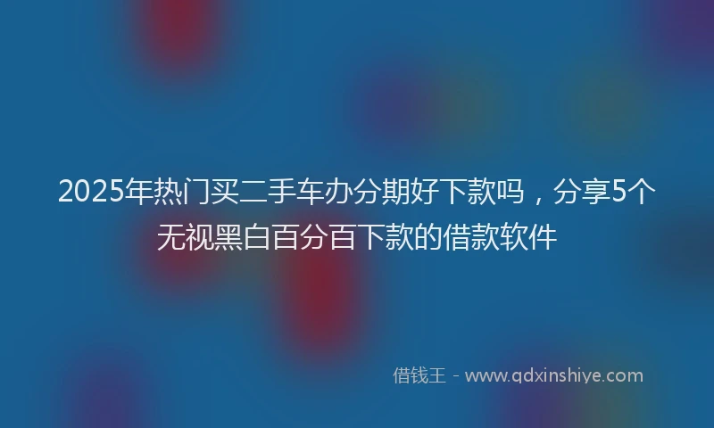 2025年热门买二手车办分期好下款吗，分享5个无视黑白百分百下款的借款软件