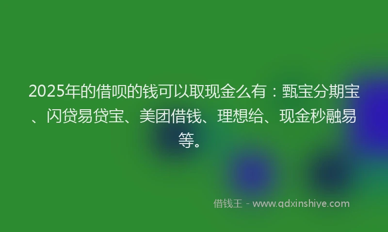2025年的借呗的钱可以取现金么有：甄宝分期宝、闪贷易贷宝、美团借钱、理想给、现金秒融易等。