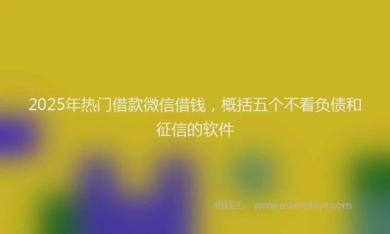 2025年热门借款微信借钱，概括五个不看负债和征信的软件