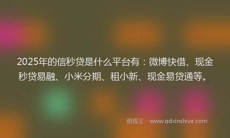 2025年的信秒贷是什么平台有：微博快借、现金秒贷易融、小米分期、租小新、现金易贷通等。