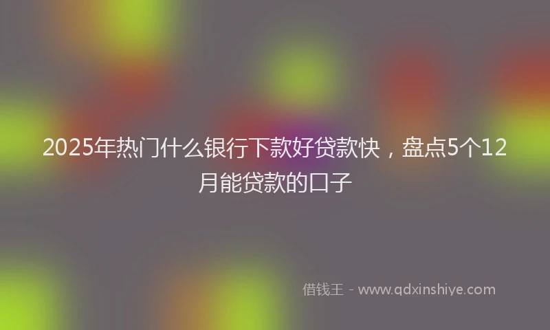 2025年热门什么银行下款好贷款快，盘点5个12月能贷款的口子