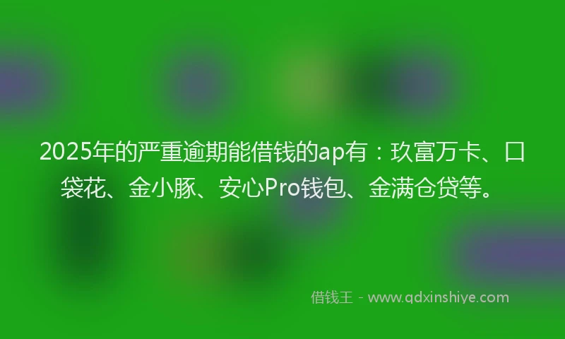 2025年的严重逾期能借钱的ap有：玖富万卡、口袋花、金小豚、安心Pro钱包、金满仓贷等。
