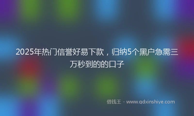 2025年热门信誉好易下款，归纳5个黑户急需三万秒到的的口子