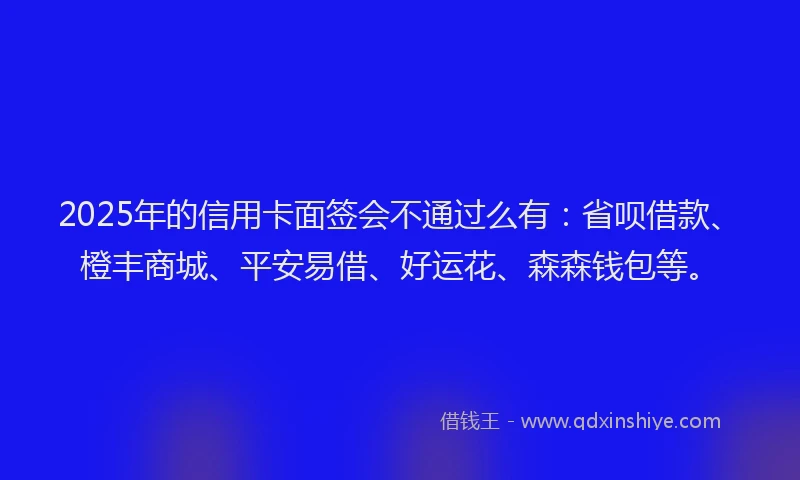 2025年的信用卡面签会不通过么有：省呗借款、橙丰商城、平安易借、好运花、森森钱包等。