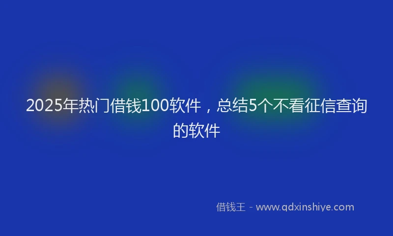 2025年热门借钱100软件，总结5个不看征信查询的软件