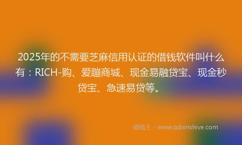2025年的不需要芝麻信用认证的借钱软件叫什么有：RICH-购、爱蹦商城、现金易融贷宝、现金秒贷宝、急速易贷等。