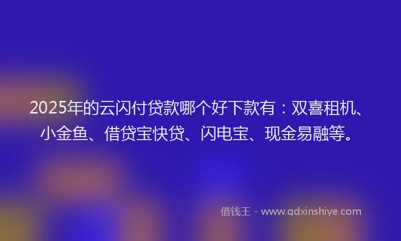 2025年的云闪付贷款哪个好下款有：双喜租机、小金鱼、借贷宝快贷、闪电宝、现金易融等。