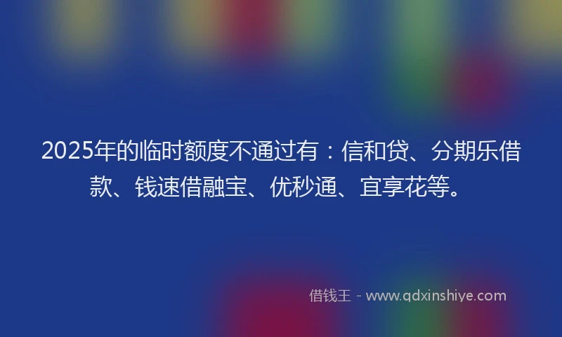 2025年的临时额度不通过有：信和贷、分期乐借款、钱速借融宝、优秒通、宜享花等。