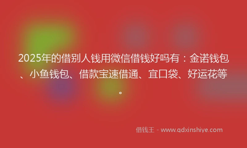 2025年的借别人钱用微信借钱好吗有：金诺钱包、小鱼钱包、借款宝速借通、宜口袋、好运花等。