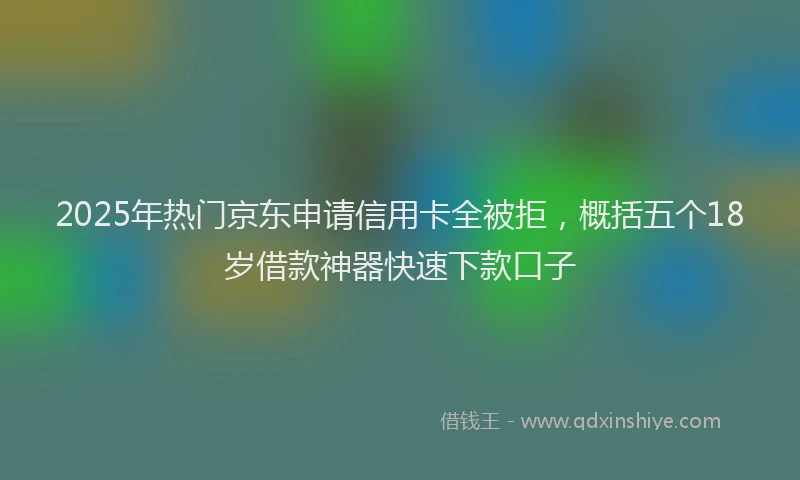2025年热门京东申请信用卡全被拒，概括五个18岁借款神器快速下款口子
