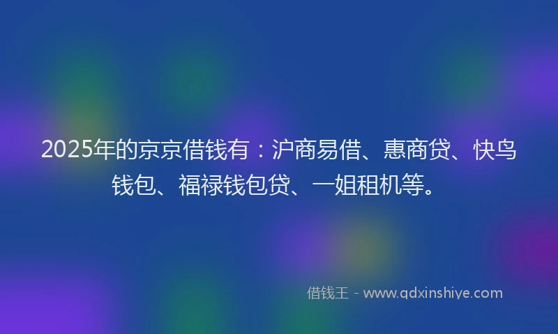 2025年的京京借钱有：沪商易借、惠商贷、快鸟钱包、福禄钱包贷、一姐租机等。