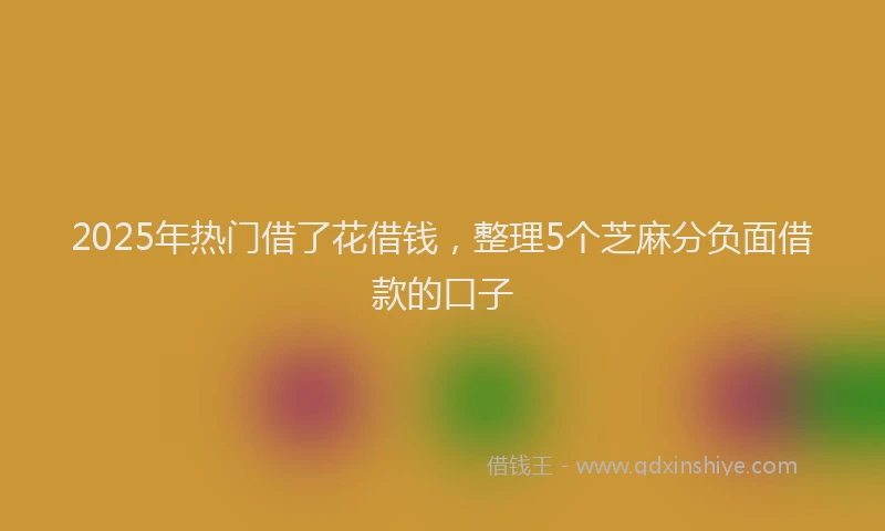 2025年热门借了花借钱，整理5个芝麻分负面借款的口子