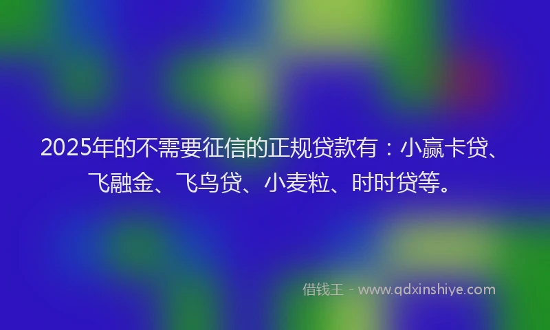 2025年的不需要征信的正规贷款有：小赢卡贷、飞融金、飞鸟贷、小麦粒、时时贷等。