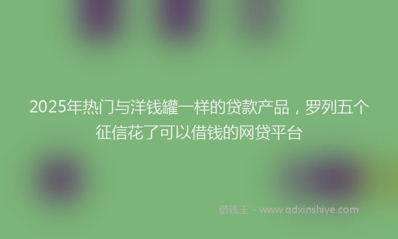 2025年热门与洋钱罐一样的贷款产品,罗列五个征信花了可以借钱的网贷平台