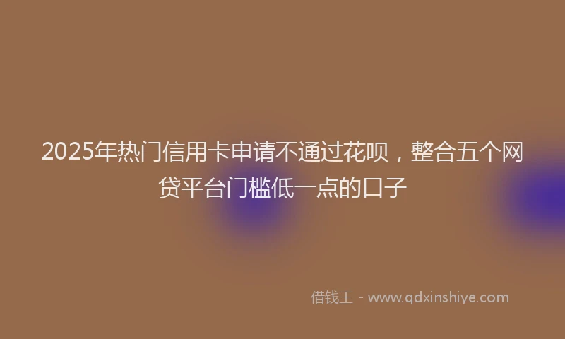 2025年热门信用卡申请不通过花呗，整合五个网贷平台门槛低一点的口子