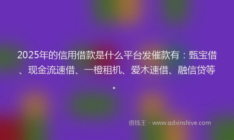 2025年的信用借款是什么平台发催款有：甄宝借、现金流速借、一橙租机、爱木速借、融信贷等。
