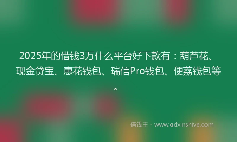 2025年的借钱3万什么平台好下款有：葫芦花、现金贷宝、惠花钱包、瑞信Pro钱包、便荔钱包等。
