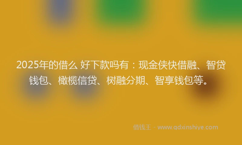 2025年的借么 好下款吗有：现金侠快借融、智贷钱包、橄榄信贷、树融分期、智享钱包等。