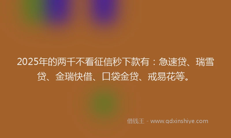 2025年的两千不看征信秒下款有：急速贷、瑞雪贷、金瑞快借、口袋金贷、戒易花等。