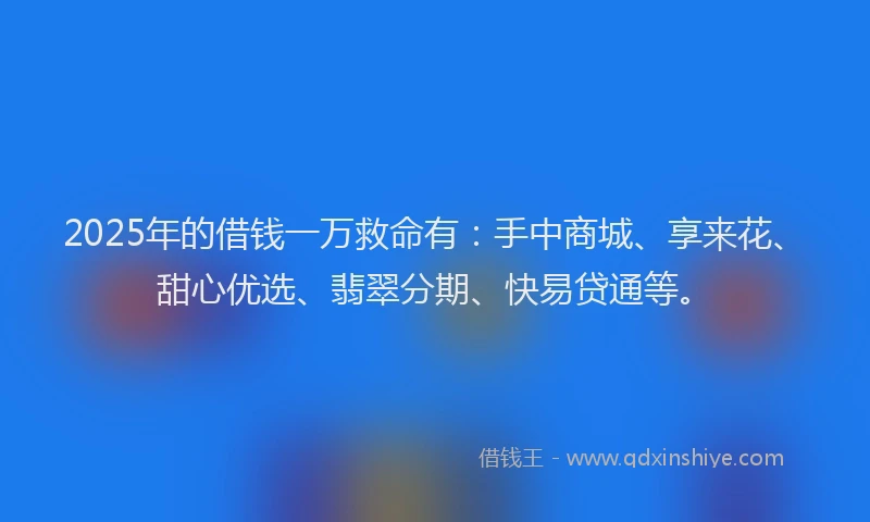 2025年的借钱一万救命有：手中商城、享来花、甜心优选、翡翠分期、快易贷通等。