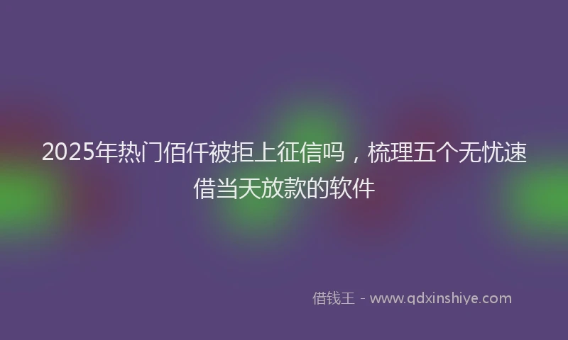 2025年热门佰仟被拒上征信吗，梳理五个无忧速借当天放款的软件