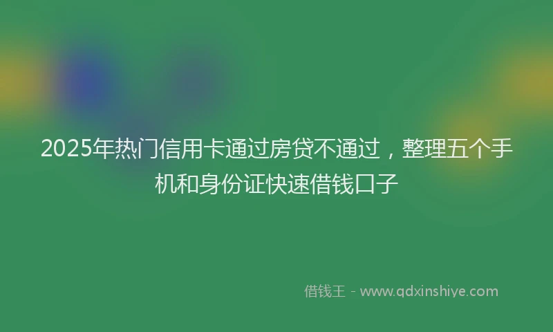 2025年热门信用卡通过房贷不通过，整理五个手机和身份证快速借钱口子