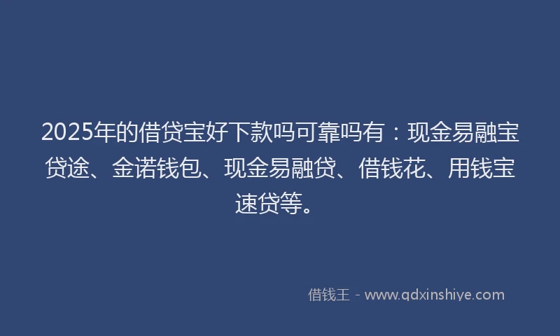 2025年的借贷宝好下款吗可靠吗有：现金易融宝贷途、金诺钱包、现金易融贷、借钱花、用钱宝速贷等。