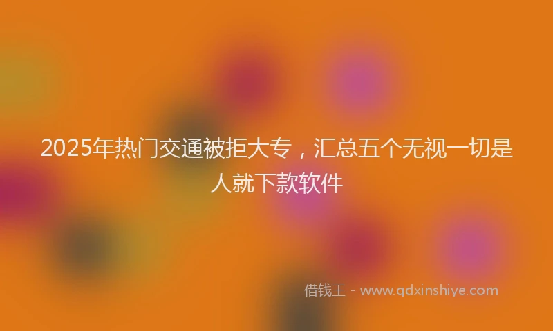 2025年热门交通被拒大专，汇总五个无视一切是人就下款软件
