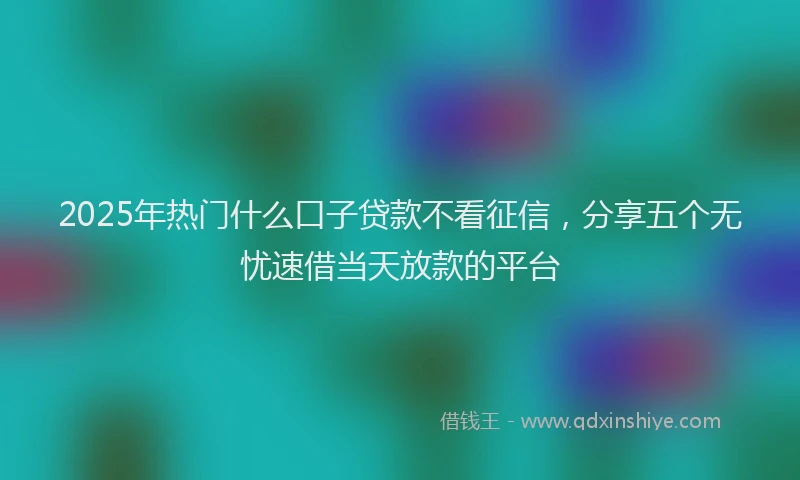 2025年热门什么口子贷款不看征信，分享五个无忧速借当天放款的平台