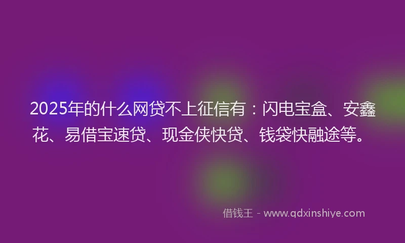 2025年的什么网贷不上征信有：闪电宝盒、安鑫花、易借宝速贷、现金侠快贷、钱袋快融途等。