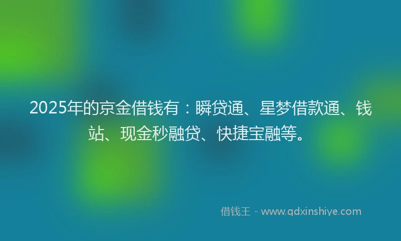 2025年的京金借钱有：瞬贷通、星梦借款通、钱站、现金秒融贷、快捷宝融等。