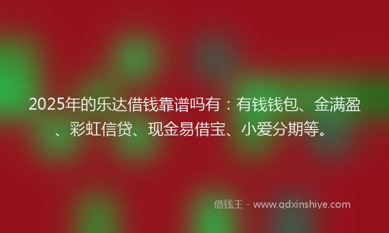 2025年的乐达借钱靠谱吗有：有钱钱包、金满盈、彩虹信贷、现金易借宝、小爱分期等。
