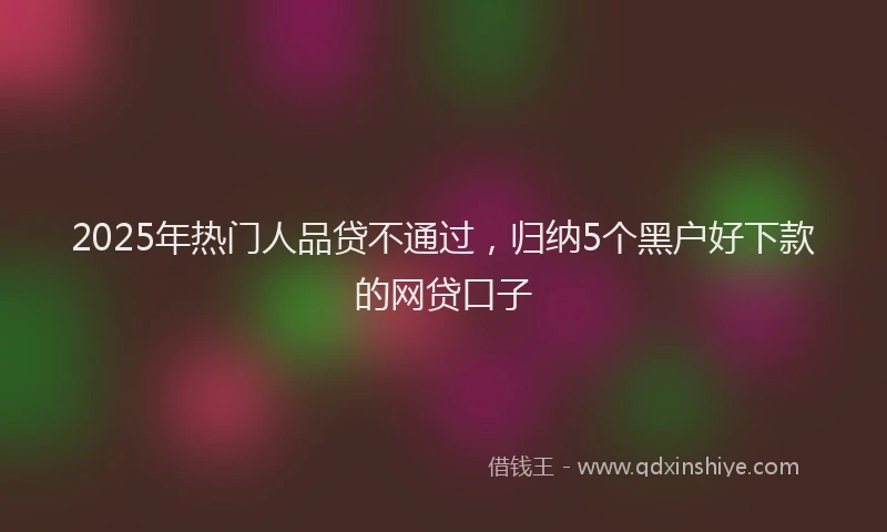 2025年热门人品贷不通过，归纳5个黑户好下款的网贷口子