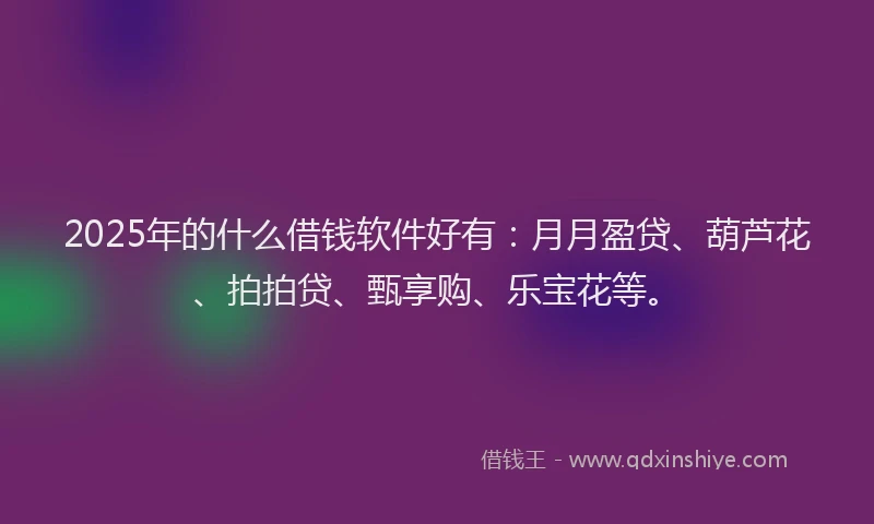 2025年的什么借钱软件好有:月月盈贷、葫芦花、拍拍贷、甄享购、乐宝花等。