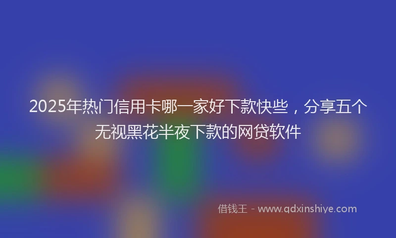 2025年热门信用卡哪一家好下款快些，分享五个无视黑花半夜下款的网贷软件