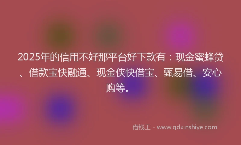 2025年的信用不好那平台好下款有：现金蜜蜂贷、借款宝快融通、现金侠快借宝、甄易借、安心购等。