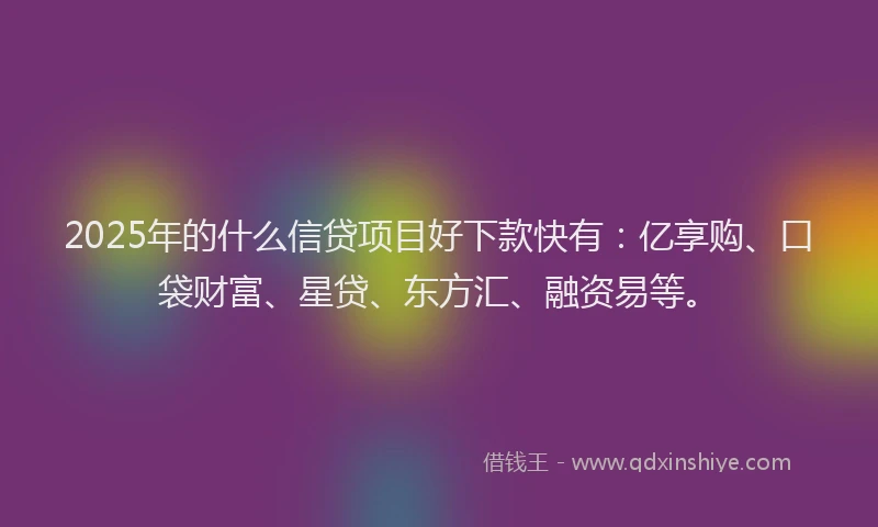 2025年的什么信贷项目好下款快有：亿享购、口袋财富、星贷、东方汇、融资易等。