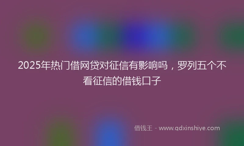 2025年热门借网贷对征信有影响吗，罗列五个不看征信的借钱口子