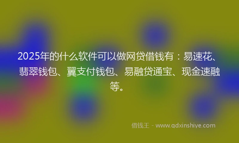 2025年的什么软件可以做网贷借钱有：易速花、翡翠钱包、翼支付钱包、易融贷通宝、现金速融等。