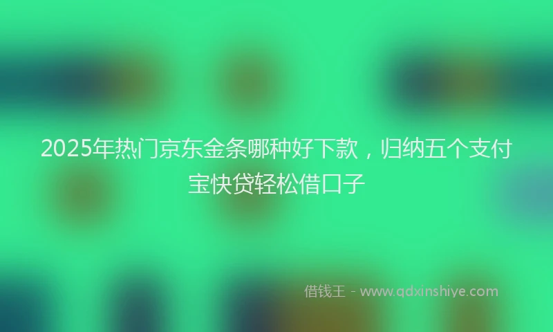 2025年热门京东金条哪种好下款，归纳五个支付宝快贷轻松借口子
