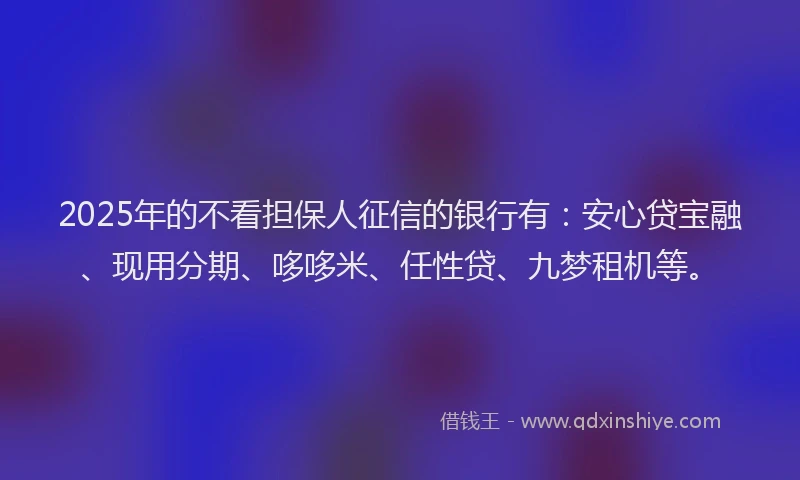 2025年的不看担保人征信的银行有：安心贷宝融、现用分期、哆哆米、任性贷、九梦租机等。