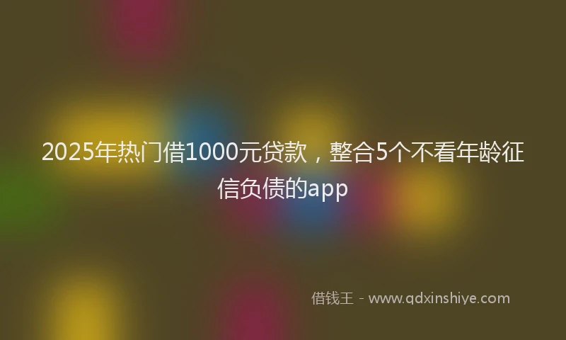 2025年热门借1000元贷款，整合5个不看年龄征信负债的app