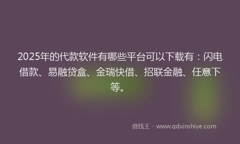 2025年的代款软件有哪些平台可以下载有：闪电借款、易融贷盒、金瑞快借、招联金融、任意下等。