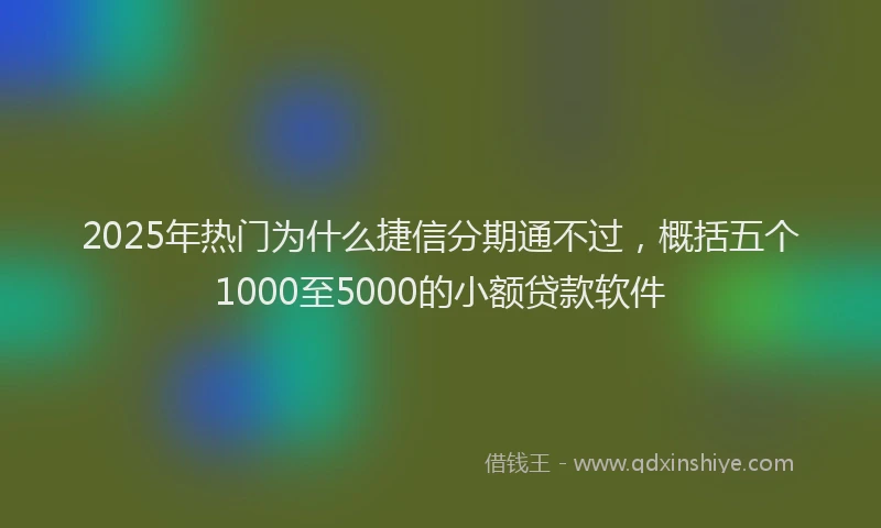 2025年热门为什么捷信分期通不过，概括五个1000至5000的小额贷款软件