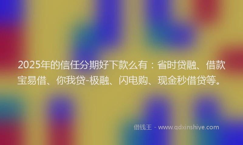 2025年的信任分期好下款么有：省时贷融、借款宝易借、你我贷-极融、闪电购、现金秒借贷等。