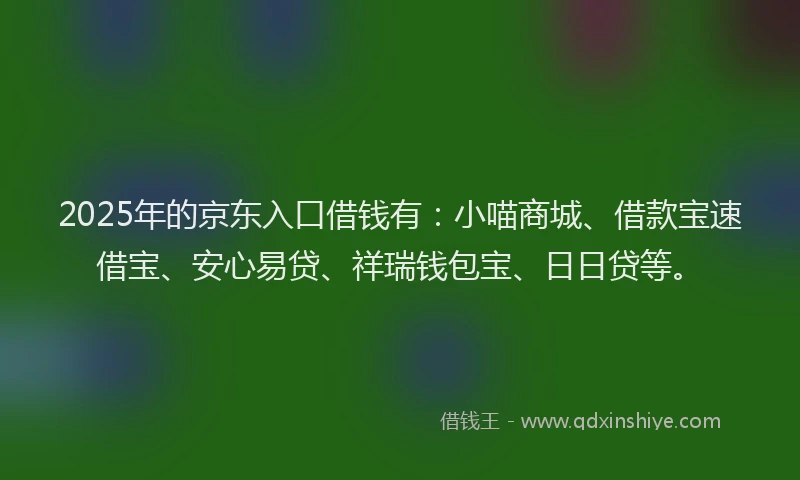 2025年的京东入口借钱有：小喵商城、借款宝速借宝、安心易贷、祥瑞钱包宝、日日贷等。