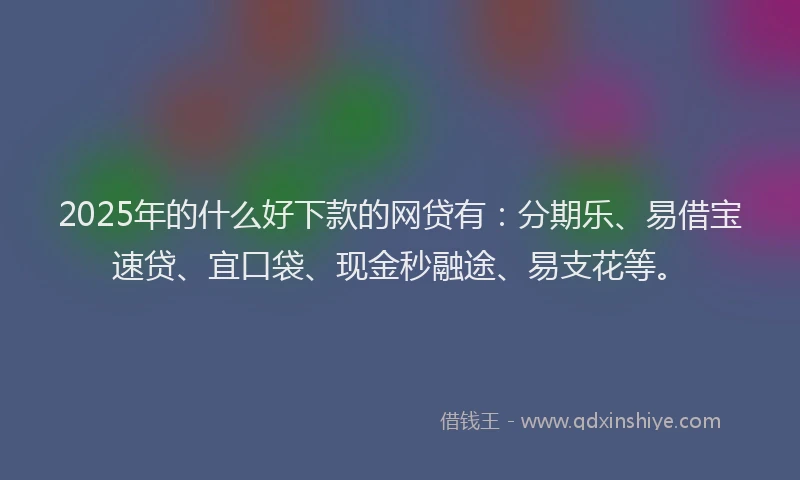2025年的什么好下款的网贷有：分期乐、易借宝速贷、宜口袋、现金秒融途、易支花等。